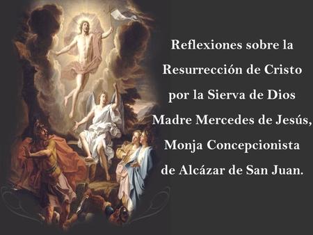 Reflexiones sobre la Resurrección de Cristo por la Sierva de Dios Madre Mercedes de Jesús, Monja Concepcionista de Alcázar de San Juan.