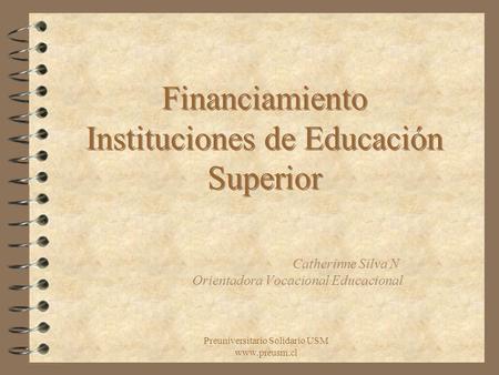 Preuniversitario Solidario USM www.preusm.cl Financiamiento Instituciones de Educación Superior Catherinne Silva N Orientadora Vocacional Educacional.