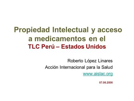 Propiedad Intelectual y acceso a medicamentos en el TLC Perú – Estados Unidos Roberto López Linares Acción Internacional para la Salud www.aislac.org.