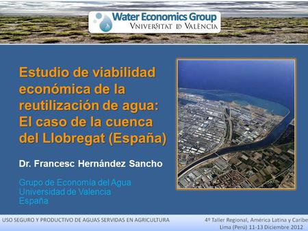 Estudio de viabilidad económica de la reutilización de agua: El caso de la cuenca del Llobregat (España) Dr. Francesc Hernández Sancho Grupo de Economía.