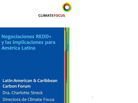 1 Negociaciones REDD+ y las implicaciones para América Latina Latin American & Caribbean Carbon Forum Dra. Charlotte Streck Directora de Climate Focus.