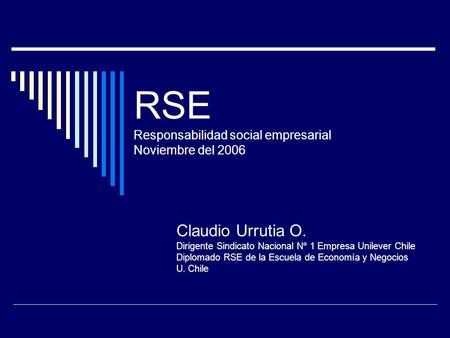 RSE Responsabilidad social empresarial Noviembre del 2006 Claudio Urrutia O. Dirigente Sindicato Nacional Nª 1 Empresa Unilever Chile Diplomado RSE de.