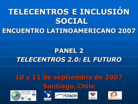 TELECENTROS E INCLUSIÓN SOCIAL ENCUENTRO LATINOAMERICANO 2007 PANEL 2 TELECENTROS 2.0: EL FUTURO 10 y 11 de septiembre de 2007 Santiago, Chile.
