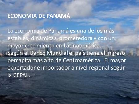 ECONOMIA DE PANAMÁ La economía de Panamá es una de los más estables, dinámicas, prometedora y con un mayor crecimiento en Latinoamérica. Según el Banco.