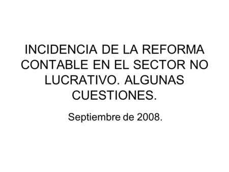 INCIDENCIA DE LA REFORMA CONTABLE EN EL SECTOR NO LUCRATIVO. ALGUNAS CUESTIONES. Septiembre de 2008.