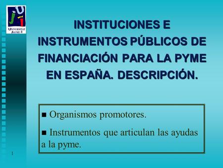 1 INSTITUCIONES E INSTRUMENTOS PÚBLICOS DE FINANCIACIÓN PARA LA PYME EN ESPAÑA. DESCRIPCIÓN. n Organismos promotores. n Instrumentos que articulan las.