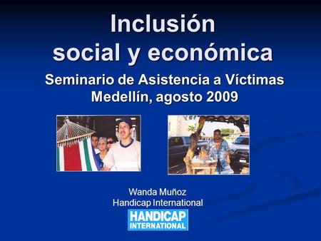 Inclusión social y económica Seminario de Asistencia a Víctimas Medellín, agosto 2009 Wanda Muñoz Handicap International.