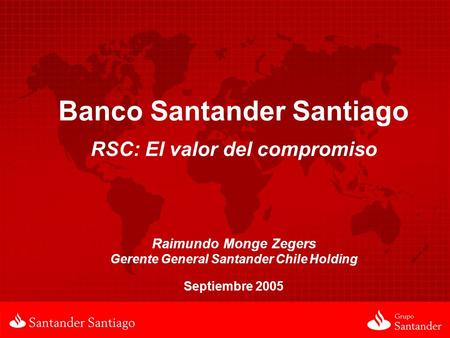 Septiembre 2005 Banco Santander Santiago RSC: El valor del compromiso Raimundo Monge Zegers Gerente General Santander Chile Holding.