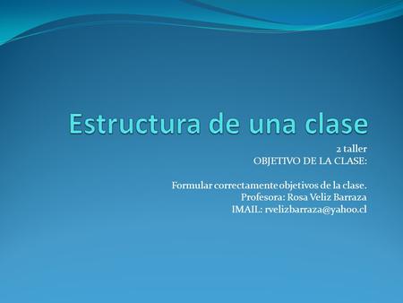 2 taller OBJETIVO DE LA CLASE: Formular correctamente objetivos de la clase. Profesora: Rosa Veliz Barraza IMAIL: