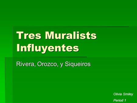 Tres Muralists Influyentes Rivera, Orozco, y Siqueiros Olivia Smiley Period 1.