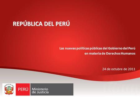 REPÚBLICA DEL PERÚ Las nuevas políticas públicas del Gobierno del Perú en materia de Derechos Humanos 24 de octubre de 2011.