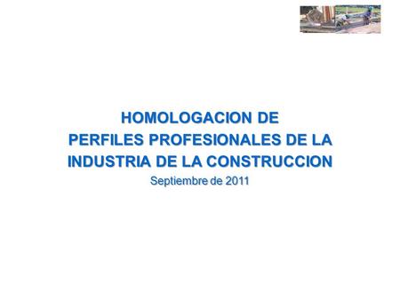 HOMOLOGACION DE PERFILES PROFESIONALES DE LA INDUSTRIA DE LA CONSTRUCCION Septiembre de 2011.
