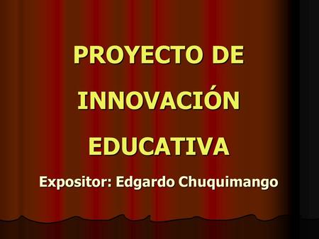 PROYECTO DE INNOVACIÓN EDUCATIVA Expositor: Edgardo Chuquimango