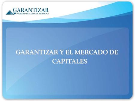 GARANTIZAR Y EL MERCADO DE CAPITALES. Garantizar es la primera sociedad de garantías constituida en el país. Garantizar es la primera sociedad de garantías.