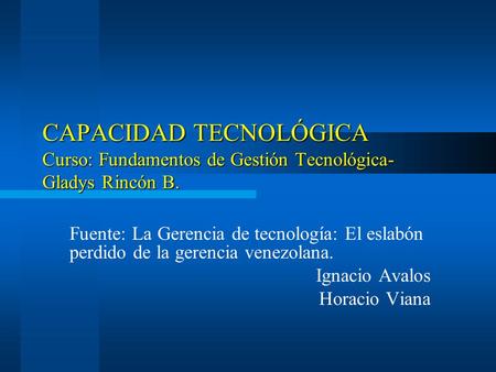 CAPACIDAD TECNOLÓGICA Curso: Fundamentos de Gestión Tecnológica- Gladys Rincón B. Fuente: La Gerencia de tecnología: El eslabón perdido de la gerencia.