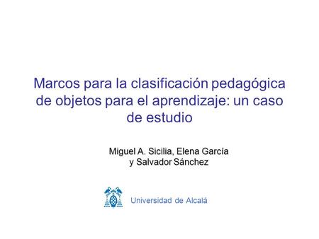 Marcos para la clasificación pedagógica de objetos para el aprendizaje: un caso de estudio Miguel A. Sicilia, Elena García y Salvador Sánchez Universidad.