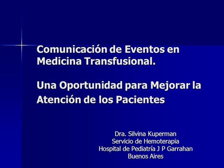 Comunicación de Eventos en Medicina Transfusional. Una Oportunidad para Mejorar la Atención de los Pacientes Dra. Silvina Kuperman Servicio de Hemoterapia.