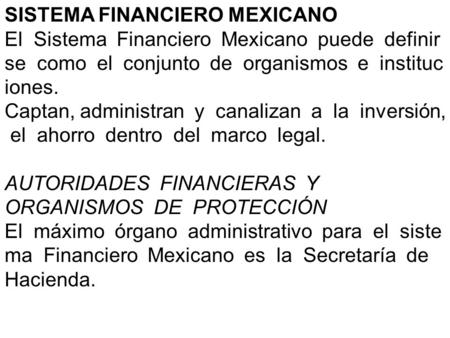 SISTEMA FINANCIERO MEXICANO El Sistema Financiero Mexicano puede definir se como el conjunto de organismos e instituc iones. Captan, administran y canalizan.