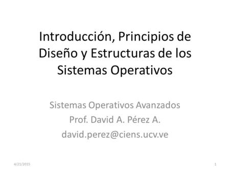 Introducción, Principios de Diseño y Estructuras de los Sistemas Operativos Sistemas Operativos Avanzados Prof. David A. Pérez A.