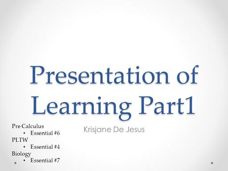 Krisjane De Jesus Presentation of Learning Part1 Pre Calculus Essential #6 PLTW Essential #4 Biology Essential #7.