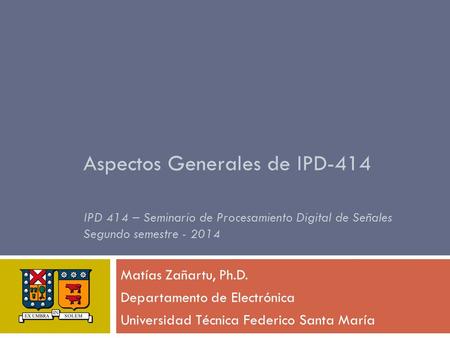 Aspectos Generales de IPD-414 IPD 414 – Seminario de Procesamiento Digital de Señales Segundo semestre - 2014 Matías Zañartu, Ph.D. Departamento de Electrónica.