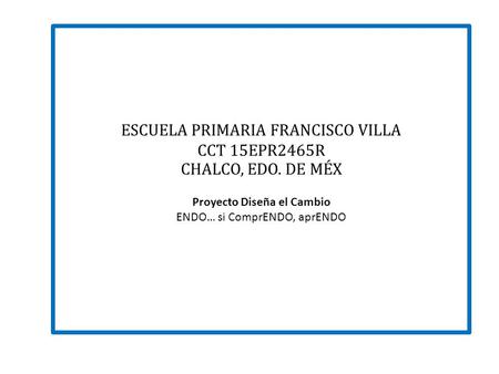ESCUELA PRIMARIA FRANCISCO VILLA CCT 15EPR2465R CHALCO, EDO. DE MÉX Proyecto Diseña el Cambio ENDO… si ComprENDO, aprENDO.