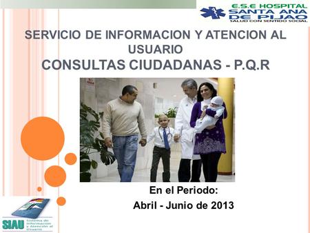SERVICIO DE INFORMACION Y ATENCION AL USUARIO CONSULTAS CIUDADANAS - P.Q.R En el Periodo: Abril - Junio de 2013.