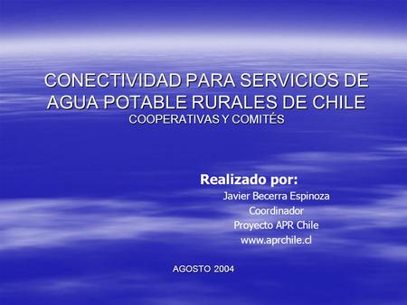CONECTIVIDAD PARA SERVICIOS DE AGUA POTABLE RURALES DE CHILE COOPERATIVAS Y COMITÉS AGOSTO 2004 Realizado por: Javier Becerra Espinoza Coordinador Proyecto.