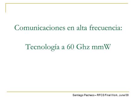 Santiago Pacheco – RFCS Final Work, June’09 Comunicaciones en alta frecuencia: Tecnología a 60 Ghz mmW.