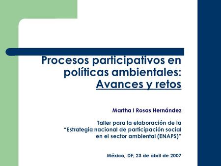 Procesos participativos en políticas ambientales: Avances y retos Martha I Rosas Hernández Taller para la elaboración de la “Estrategia nacional de participación.