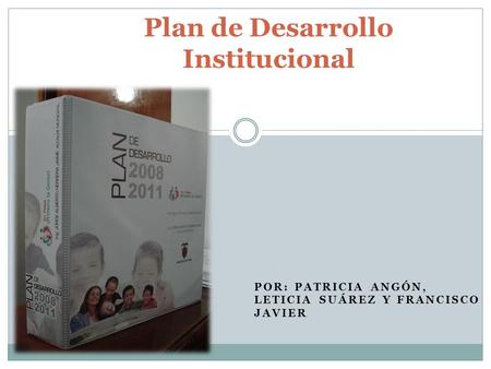 POR: PATRICIA ANGÓN, LETICIA SUÁREZ Y FRANCISCO JAVIER Plan de Desarrollo Institucional.
