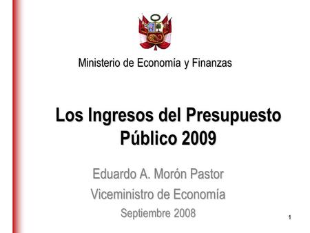11 Los Ingresos del Presupuesto Público 2009 Eduardo A. Morón Pastor Viceministro de Economía Septiembre 2008 Ministerio de Economía y Finanzas.
