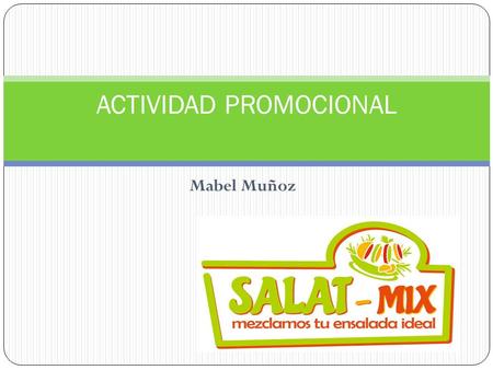 Mabel Muñoz ACTIVIDAD PROMOCIONAL. Misión Ofrecer a nuestros clientes una experiencia única en su paladar mediante la mezcla de su ensalada ideal con.