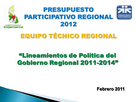 Febrero 2011 “Lineamientos de Política del Gobierno Regional 2011-2014” PRESUPUESTO PARTICIPATIVO REGIONAL 2012 EQUIPO TÉCNICO REGIONAL.