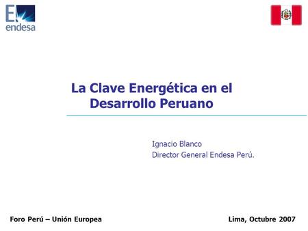 La Clave Energética en el Desarrollo Peruano Ignacio Blanco Director General Endesa Perú. Lima, Octubre 2007 Foro Perú – Unión Europea.