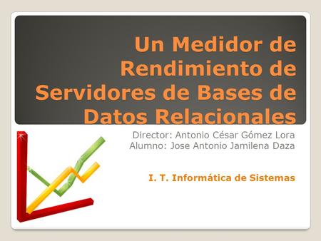 Un Medidor de Rendimiento de Servidores de Bases de Datos Relacionales Director: Antonio César Gómez Lora Alumno: Jose Antonio Jamilena Daza I. T. Informática.