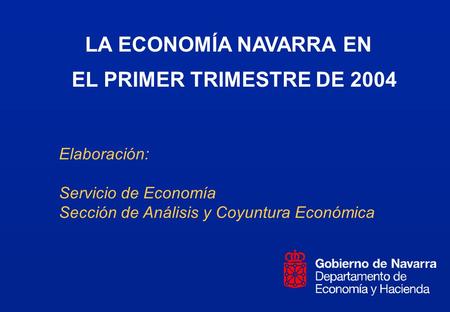 LA ECONOMÍA NAVARRA EN EL PRIMER TRIMESTRE DE 2004 Elaboración: Servicio de Economía Sección de Análisis y Coyuntura Económica.