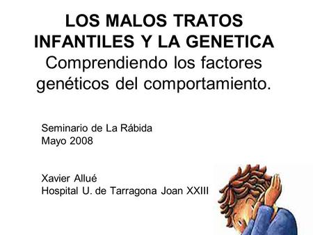 LOS MALOS TRATOS INFANTILES Y LA GENETICA Comprendiendo los factores genéticos del comportamiento. Seminario de La Rábida Mayo 2008 Xavier Allué Hospital.