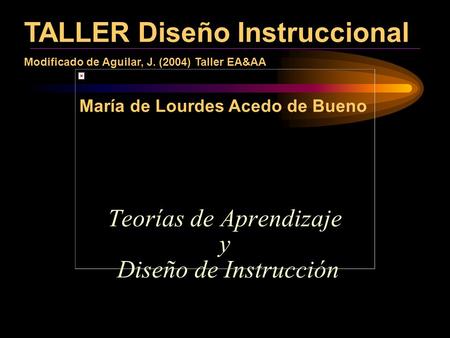 Teorías de Aprendizaje y Diseño de Instrucción TALLER Diseño Instruccional Modificado de Aguilar, J. (2004) Taller EA&AA María de Lourdes Acedo de Bueno.