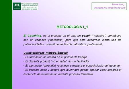Formación 1_1 Programa de Formación SAU 2010 METODOLOGÍA 1_1 El Coaching, es el proceso en el cual un coach (“maestro”) contribuye con un coachee (“aprendiz”)