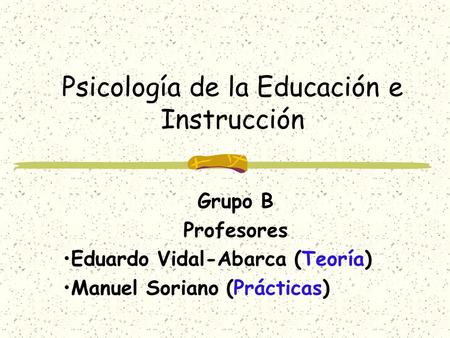 Psicología de la Educación e Instrucción Grupo B Profesores Eduardo Vidal-Abarca (Teoría) Manuel Soriano (Prácticas)