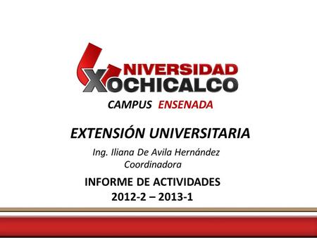 CAMPUS ENSENADA EXTENSIÓN UNIVERSITARIA Ing. Iliana De Avila Hernández Coordinadora INFORME DE ACTIVIDADES 2012-2 – 2013-1.