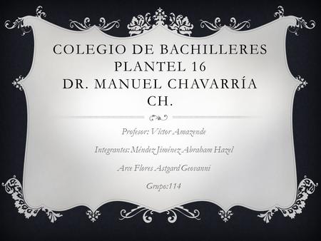 COLEGIO DE BACHILLERES PLANTEL 16 DR. MANUEL CHAVARRÍA CH. Profesor: Víctor Amazende Integrantes: Méndez Jiménez Abraham Hazel Arce Flores Astgard Geovanni.