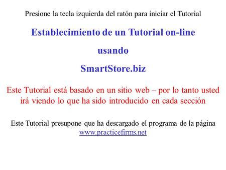 Establecimiento de un Tutorial on-line usando SmartStore.biz Este Tutorial presupone que ha descargado el programa de la página www.practicefirms.net Este.