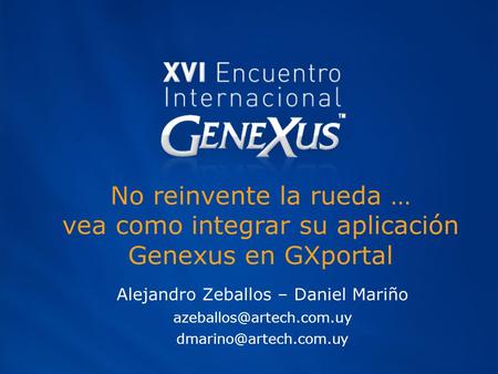 No reinvente la rueda … vea como integrar su aplicación Genexus en GXportal Alejandro Zeballos – Daniel Mariño