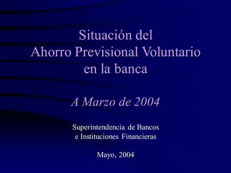 Situación del Ahorro Previsional Voluntario en la banca A Marzo de 2004 Superintendencia de Bancos e Instituciones Financieras Mayo, 2004.