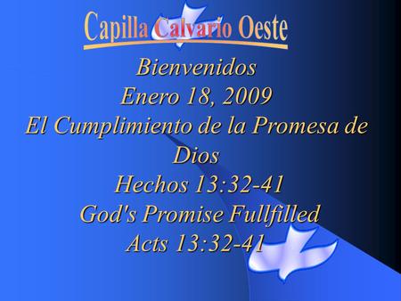 Bienvenidos Enero 18, 2009 El Cumplimiento de la Promesa de Dios Hechos 13:32-41 God's Promise Fullfilled Acts 13:32-41 Acts 13:32-41.