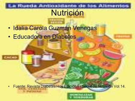 Nutrición Idalia Carola Guzmán Venegas Educadora en Diabetes Fuente: Revista Diabetes Hoy Edición Especial de Nutrición Vol.14.