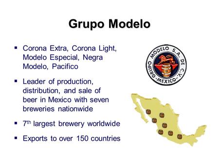 Grupo Modelo  Corona Extra, Corona Light, Modelo Especial, Negra Modelo, Pacifico  Leader of production, distribution, and sale of beer in Mexico with.