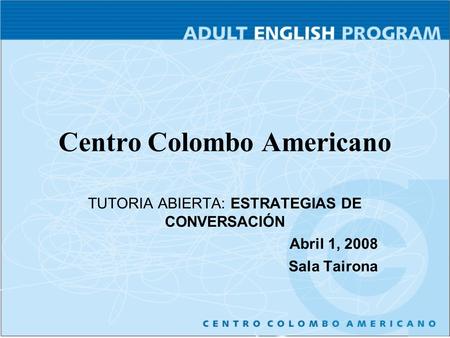 Centro Colombo Americano TUTORIA ABIERTA: ESTRATEGIAS DE CONVERSACIÓN Abril 1, 2008 Sala Tairona.